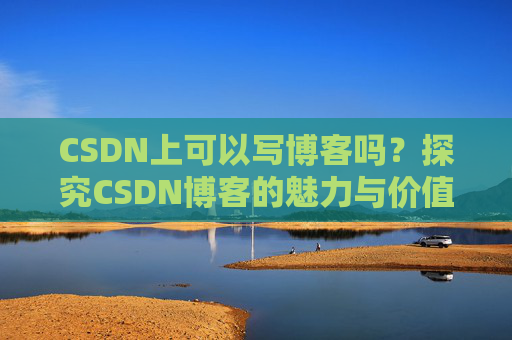 CSDN上可以写博客吗？探究CSDN博客的魅力与价值
